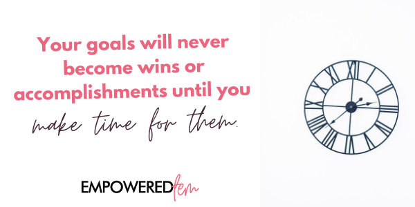 Your goals will never become wins or accomplishments until you make time for them. 